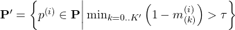 \mathbf{P'} = \left \{p^{(i)} \in \mathbf{P} \bigg| \min_{k={0 .. K'}} \left(1 - m^{(i)}_{(k)} \right) > \tau\right \}