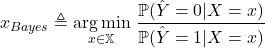 \[x_{Bayes} \triangleq \underset{x \in \mathbb{X}}{\arg \min}~ \displaystyle \frac{\mathbb{P}( \hat{Y} = 0 | X = x)}{ \mathbb{P}( \hat{Y} = 1 | X = x)}\]
