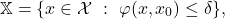\[\mathbb{X} = \{ x \in \mathcal{X} ~:~ \varphi(x, x_0) \leq \delta \},\]