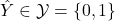 \hat{Y} \in \mathcal{Y} = \{0, 1\}