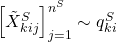 \left[\tilde{X}_{kij}^{S}\right]_{j=1}^{n^{S}}\sim{q_{ki}^{S}}