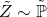 \tilde{Z}\sim\tilde{\mathbb{P}}