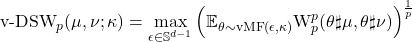 \begin{equation*} \text{v-DSW}_p(\mu,\nu;\kappa) =\max_{\epsilon \in \mathbb{S}^{d-1}} \Big(\mathbb{E}_{\theta \sim \text{vMF}(\epsilon,\kappa)}  \text{W}_p^p(\theta \sharp \mu,\theta \sharp \nu) \Big)^{\frac{1}{p}} \end{equation*}